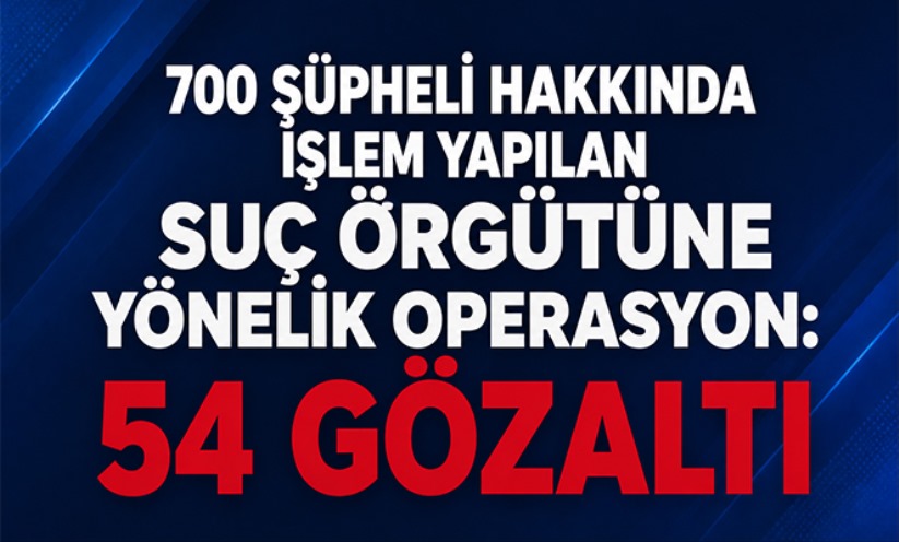700 şüpheli hakkında işlem yapılan suç örgütüne yönelik 7 ilde operasyon: 54 gözaltı