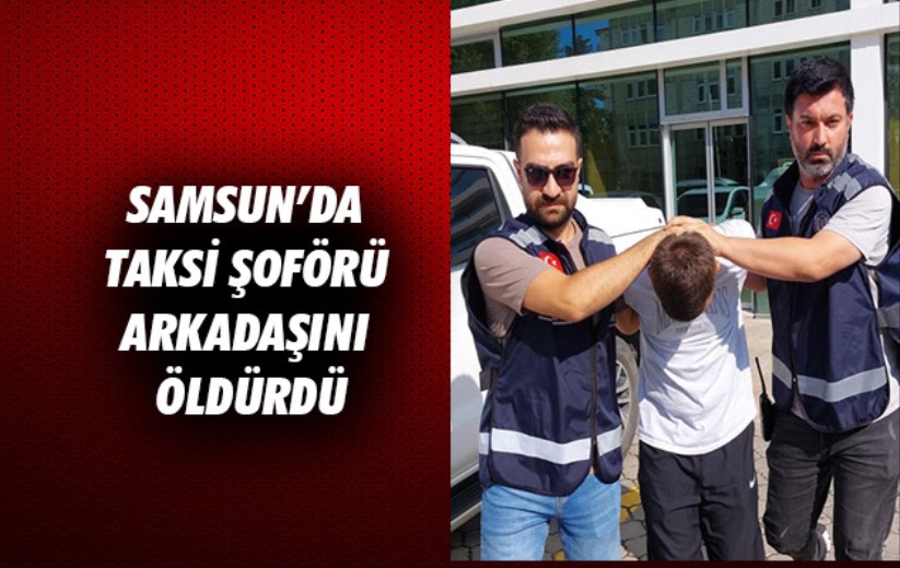 Samsun'da taksi şoförü arkadaşını öldürdü