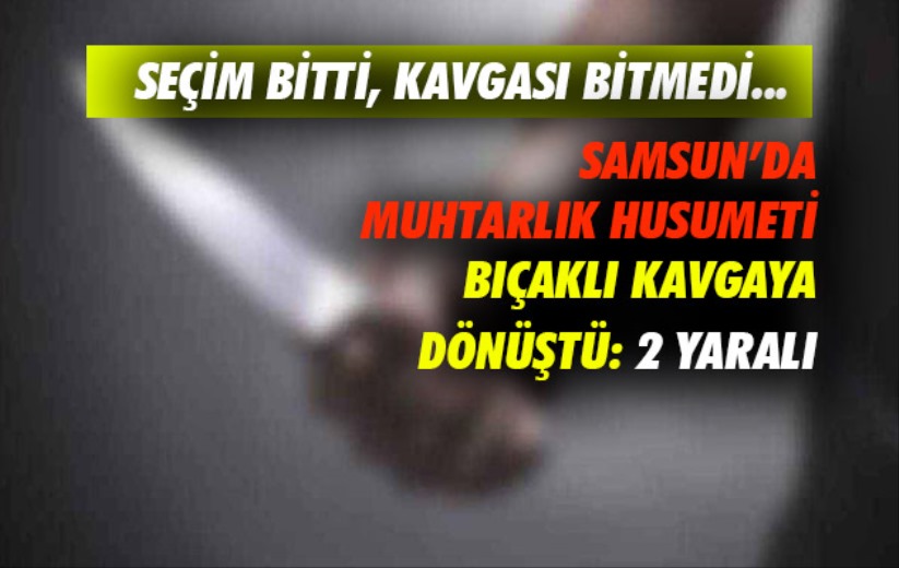 Samsun'da muhtarlık husumeti bıçaklı kavgaya dönüştü: 2 yaralı