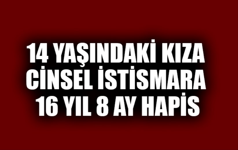 14 yaşındaki kıza cinsel istismara 16 yıl 8 ay hapis