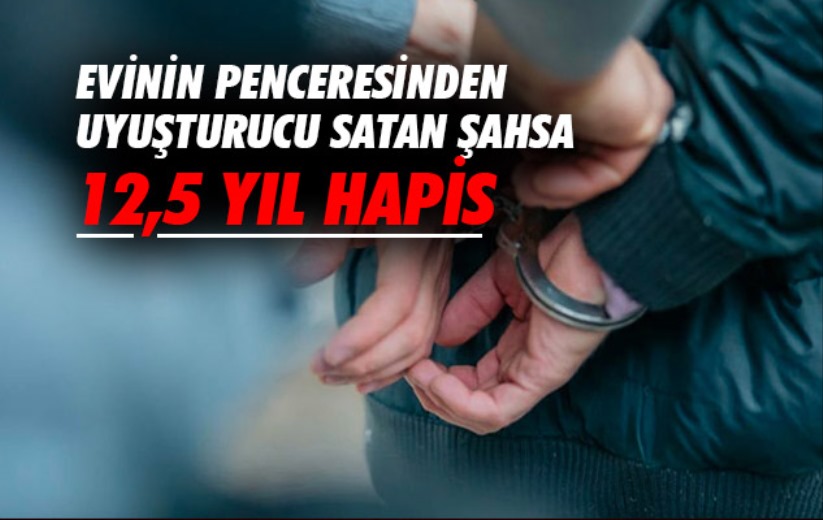 Evinin penceresinden uyuşturucu satan şahsa 12,5 yıl hapis