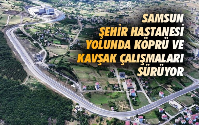 Samsun Şehir Hastanesi yolunda köprü ve kavşak çalışmaları sürüyor
