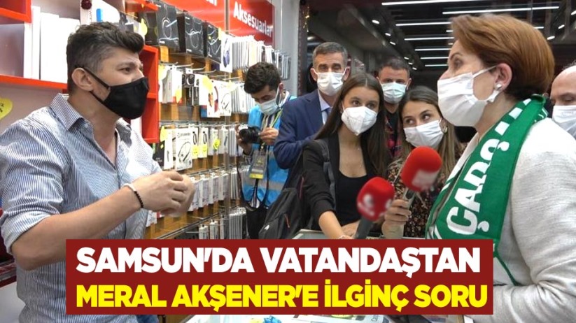 Samsun'da vatandaştan Meral Akşener'e ilginç soru