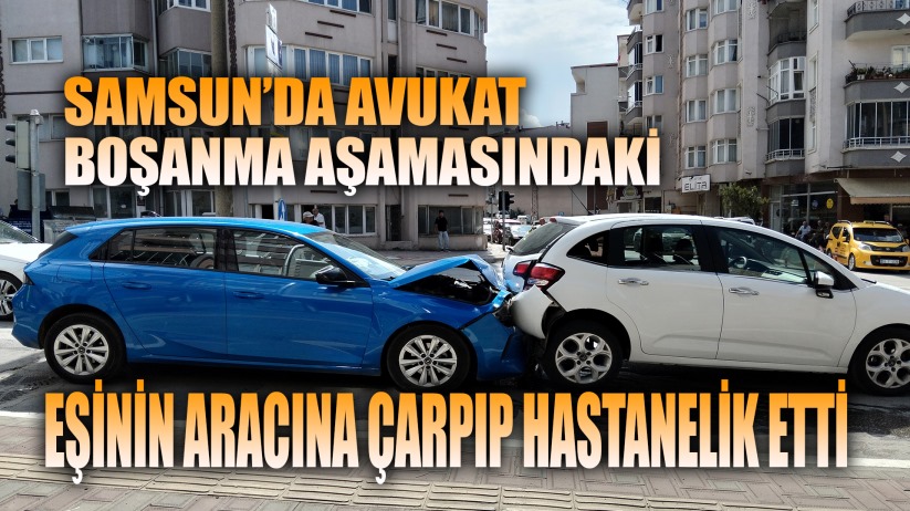 Bafra'da avukat, boşanma aşamasındaki eşinin aracına çarptı: Kadın hastaneye kaldırıldı