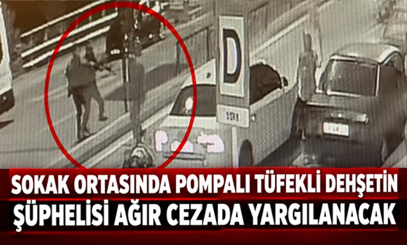 Sokak ortasında pompalı tüfekli dehşetin şüphelisi ağır cezada yargılanacak