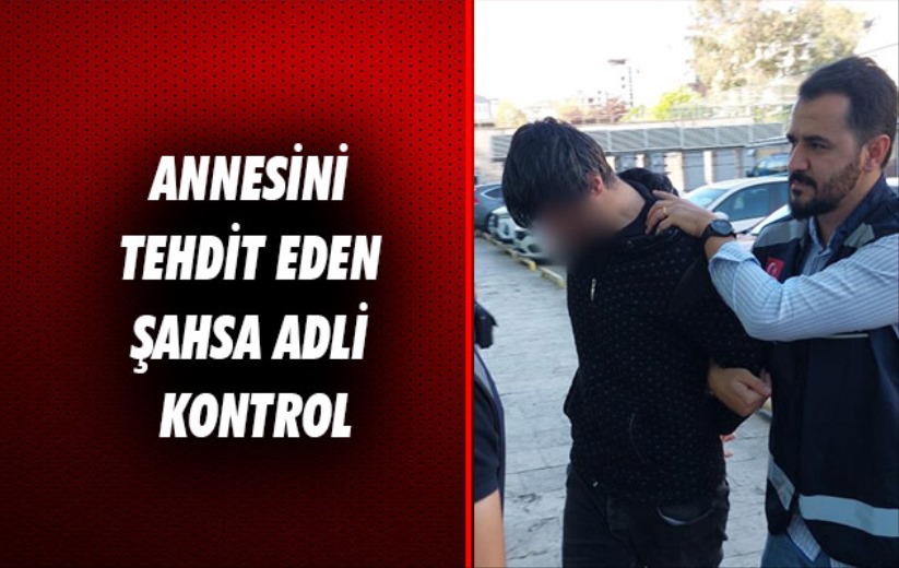 Samsun'da annesini tehdit eden şahsa adli kontrol