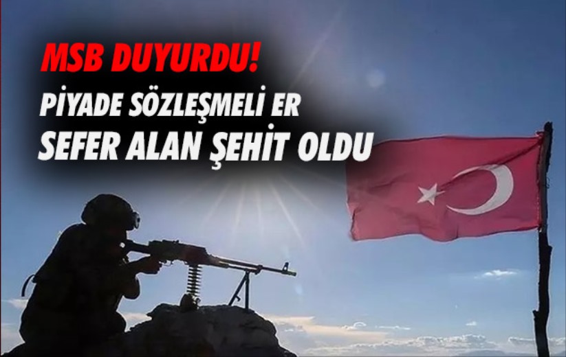 MSB duyurdu! Piyade Sözleşmeli Er Sefer Alan şehit oldu