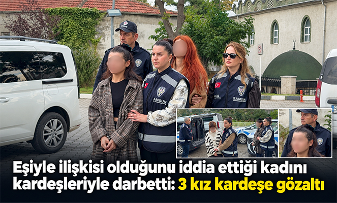 Eşiyle ilişkisi olduğunu iddia ettiği kadını kardeşleriyle darbetti: 3 kız kardeşe gözaltı