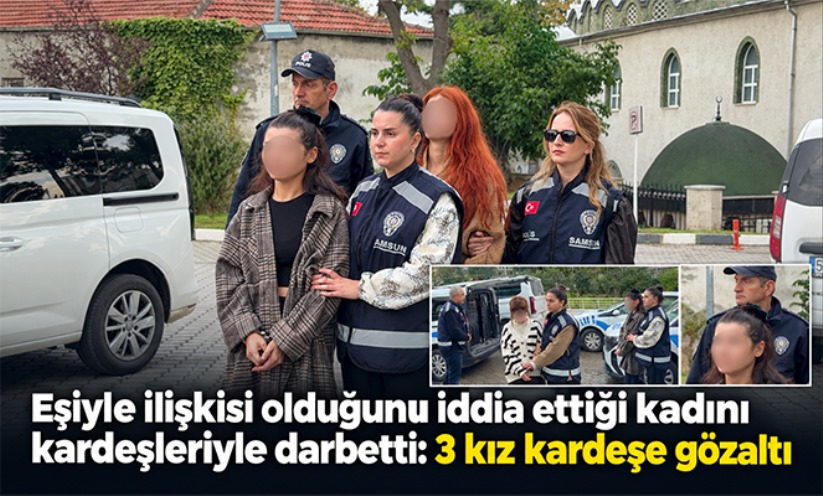 Eşiyle ilişkisi olduğunu iddia ettiği kadını kardeşleriyle darbetti: 3 kız kardeşe gözaltı