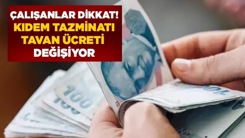 Çalışanlar dikkat! Kıdem tazminatı tavan ücreti değişiyor