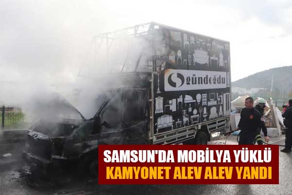 Samsun'da mobilya yüklü kamyonet alev alev yandı
