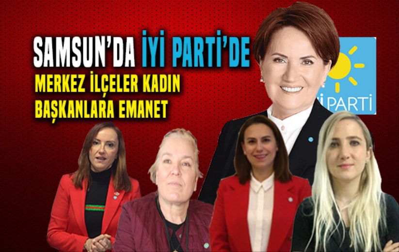 Samsun'da İYİ Parti'de merkez ilçeler kadın başkanlara emanet