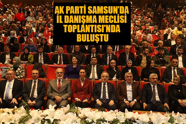 AK PARTİ SAMSUN İL DANIŞMA MECLİSİ TOPLANTISI'NDA BULUŞTU