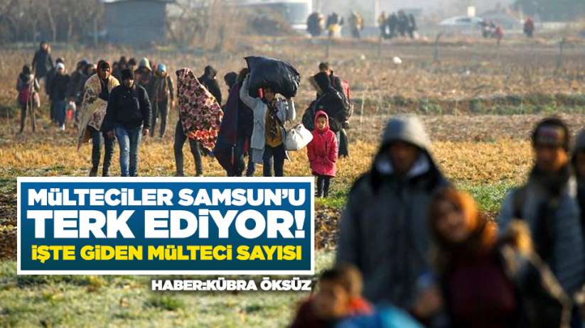 Mülteciler Samsun'u terk ediyor! İşte giden mülteci sayısı
