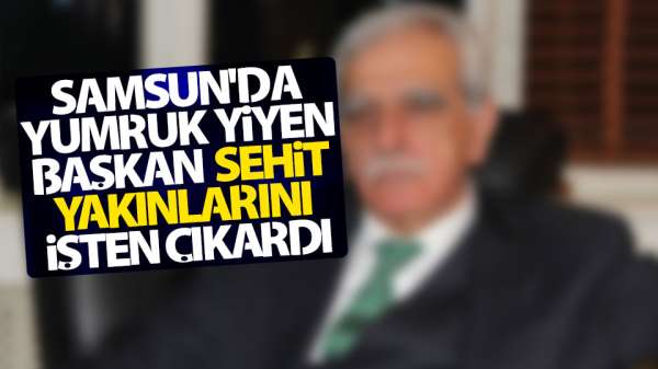 Samsun'da yumruk yiyen Başkan şehit yakınlarını işten çıkardı.