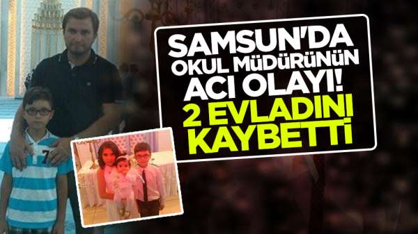 Samsun'da okul müdürünün acı olayı! 2 evladını kaybetti