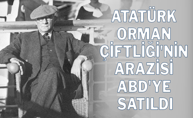 Atatürk Orman Çiftliği`nin 37 bin metrekarelik arazisi ABD`ye satıldı