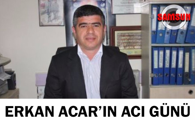 Erkan Acar’ın acı günü