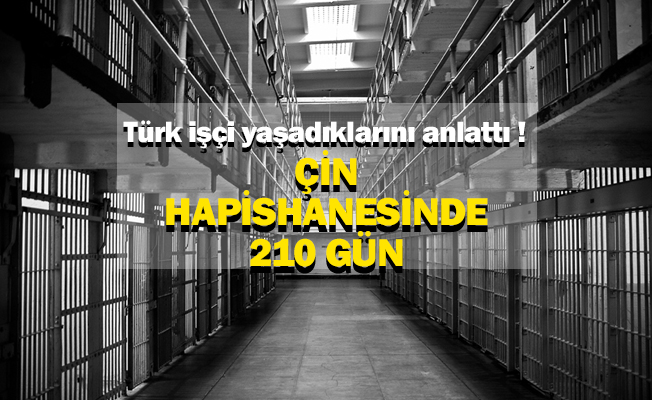 Türk işçi yaşadıklarını anlattı ! Çin hapishanesinde 210 gün